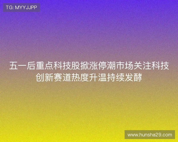五一后重点科技股掀涨停潮市场关注科技创新赛道热度升温持续发酵