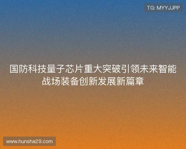 国防科技量子芯片重大突破引领未来智能战场装备创新发展新篇章 国防科技量子芯片重大突破引领未来智能战场装备创新发展新篇章